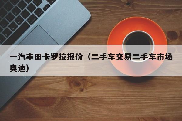 一汽丰田卡罗拉报价（二手车交易二手车市场奥迪）