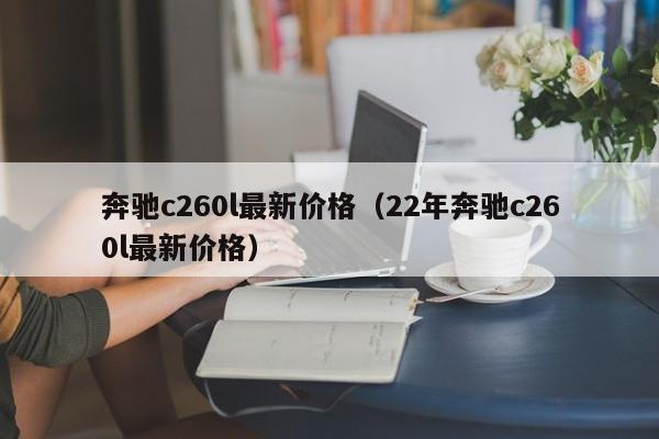 奔驰c260l最新价格（22年奔驰c260l最新价格）