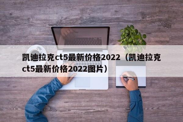 凯迪拉克ct5最新价格2022（凯迪拉克ct5最新价格2022图片）