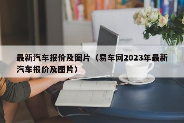 最新汽车报价及图片（易车网2023年最新汽车报价及图片）