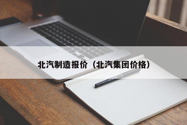 北汽制造报价（北汽集团价格）