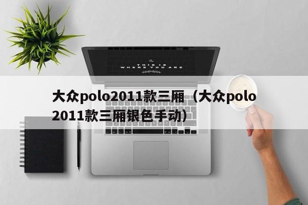 大众polo2011款三厢（大众polo2011款三厢银色手动）