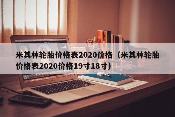 米其林轮胎价格表2020价格（米其林轮胎价格表2020价格19寸18寸）