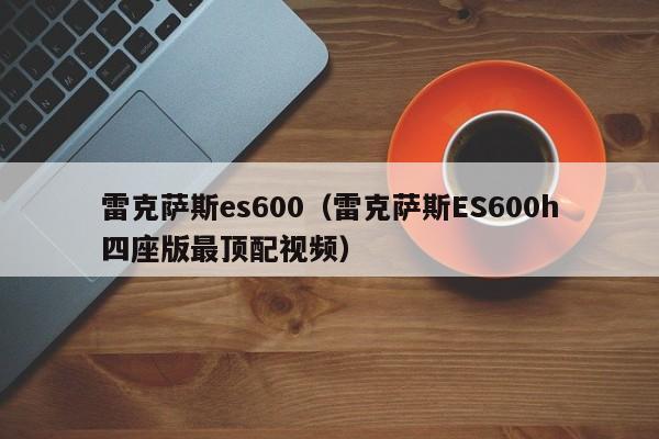 雷克萨斯es600（雷克萨斯ES600h四座版最顶配视频）