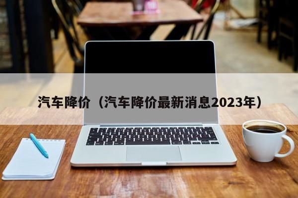 汽车降价（汽车降价最新消息2023年）