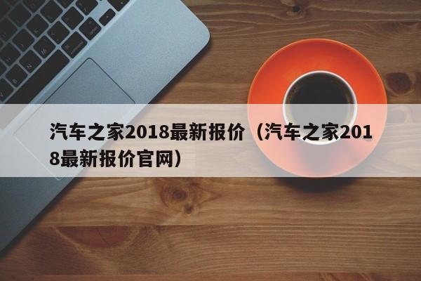 汽车之家2018最新报价（汽车之家2018最新报价官网）