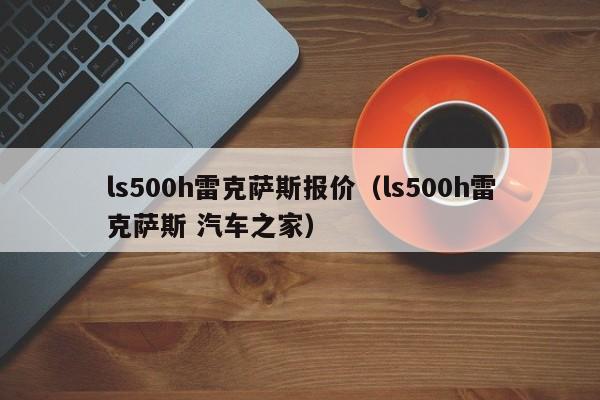 ls500h雷克萨斯报价（ls500h雷克萨斯 汽车之家）