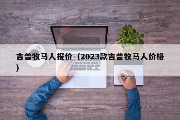 吉普牧马人报价（2023款吉普牧马人价格）