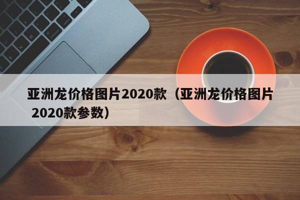 亚洲龙价格图片2020款（亚洲龙价格图片 2020款参数）