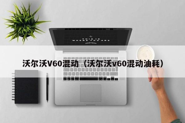 沃尔沃V60混动（沃尔沃v60混动油耗）