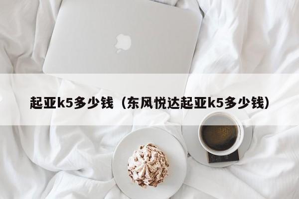 起亚k5多少钱（东风悦达起亚k5多少钱）