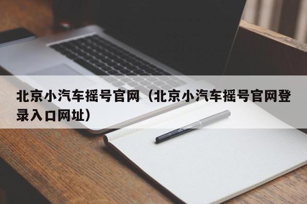 北京小汽车摇号官网（北京小汽车摇号官网登录入口网址）