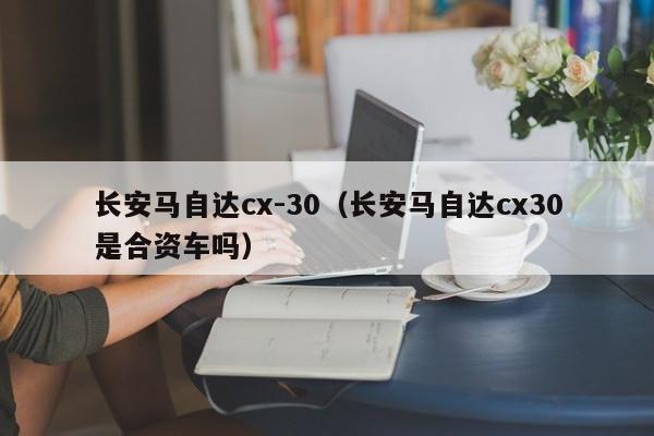 长安马自达cx-30（长安马自达cx30是合资车吗）