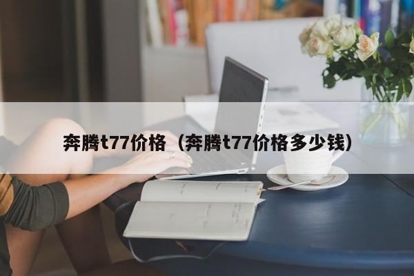 奔腾t77价格（奔腾t77价格多少钱）