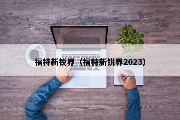 福特新锐界（福特新锐界2023）