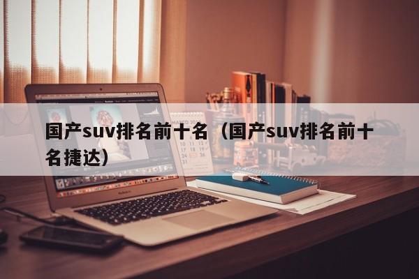 国产suv排名前十名（国产suv排名前十名捷达）