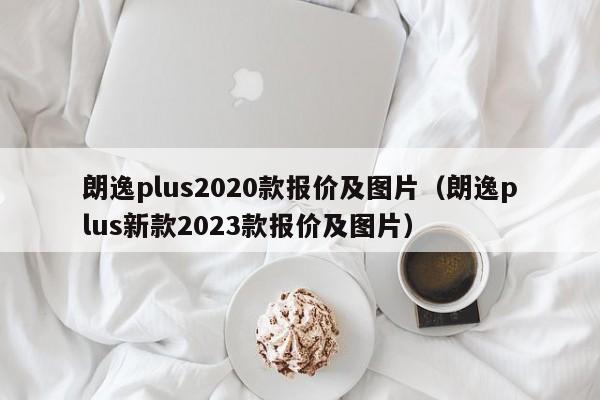 朗逸plus2020款报价及图片（朗逸plus新款2023款报价及图片）