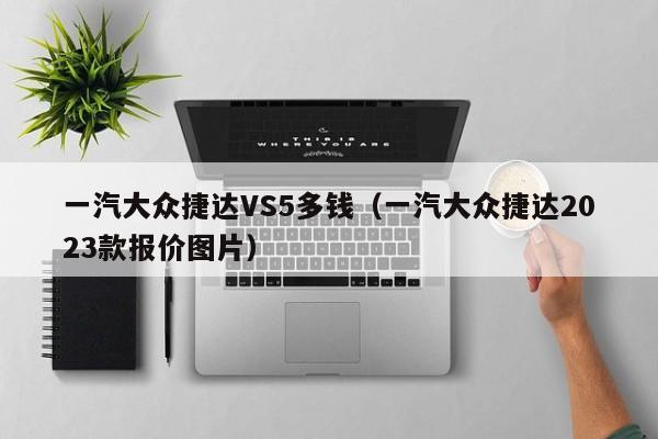 一汽大众捷达VS5多钱（一汽大众捷达2023款报价图片）