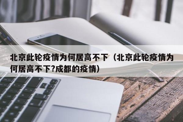 北京此轮疫情为何居高不下（北京此轮疫情为何居高不下?成都的疫情）