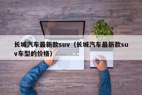 长城汽车最新款suv（长城汽车最新款suv车型的价格）