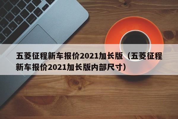 五菱征程新车报价2021加长版（五菱征程新车报价2021加长版内部尺寸）