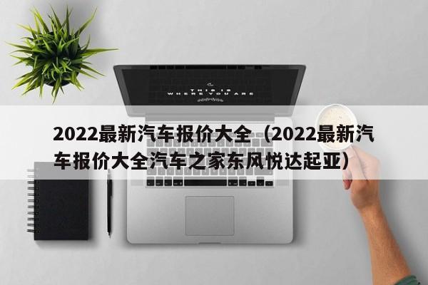 2022最新汽车报价大全（2022最新汽车报价大全汽车之家东风悦达起亚）