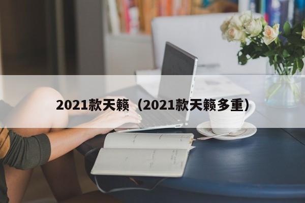 2021款天籁（2021款天籁多重）