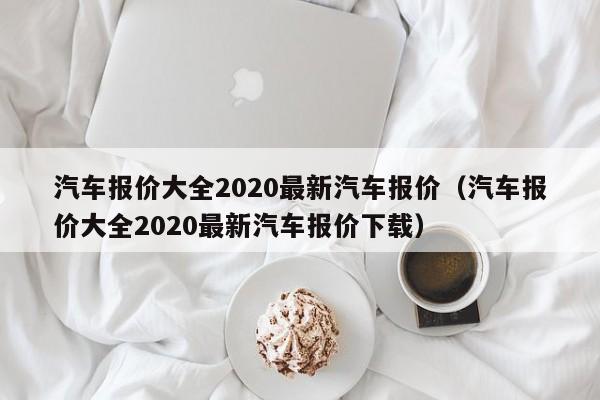 汽车报价大全2020最新汽车报价（汽车报价大全2020最新汽车报价下载）