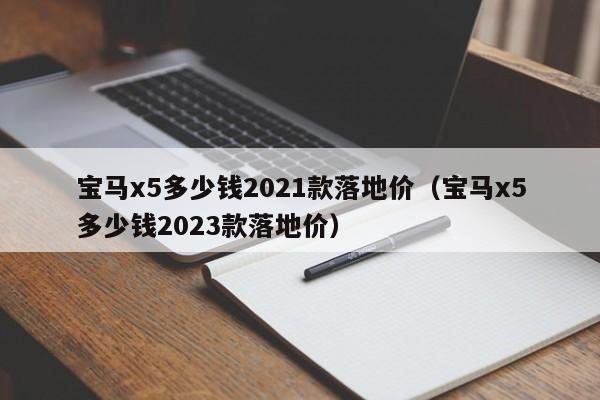 宝马x5多少钱2021款落地价（宝马x5多少钱2023款落地价）