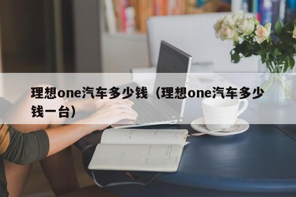 理想one汽车多少钱（理想one汽车多少钱一台）