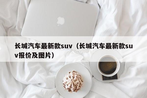 长城汽车最新款suv（长城汽车最新款suv报价及图片）