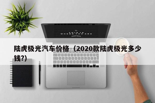 陆虎极光汽车价格（2020款陆虎极光多少钱?）