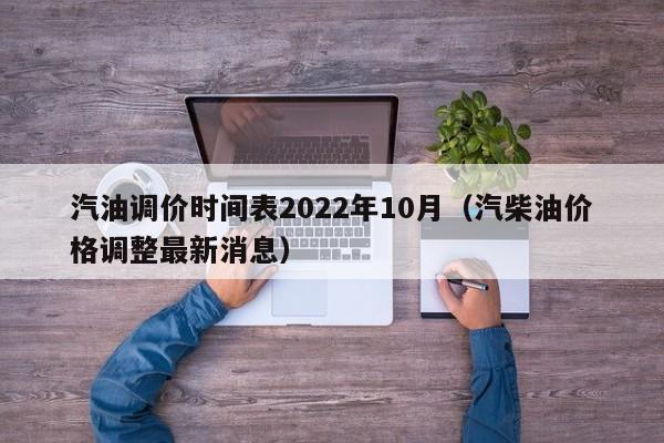 汽油调价时间表2022年10月（汽柴油价格调整最新消息）