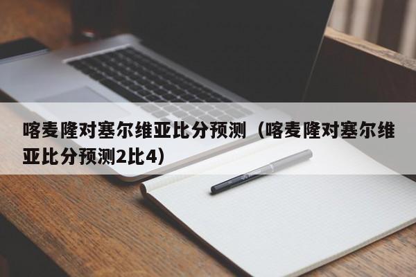 喀麦隆对塞尔维亚比分预测（喀麦隆对塞尔维亚比分预测2比4）