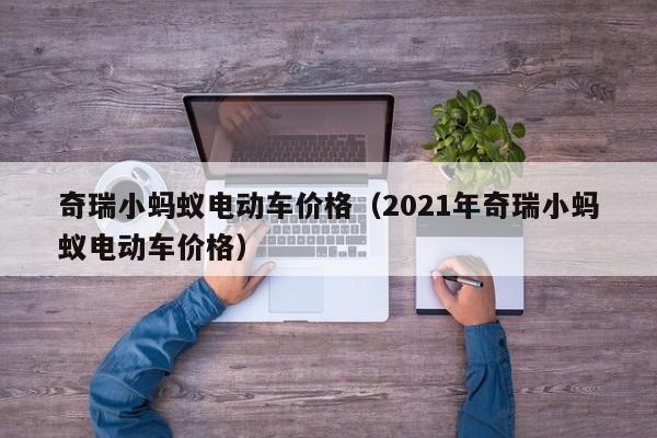 奇瑞小蚂蚁电动车价格（2021年奇瑞小蚂蚁电动车价格）