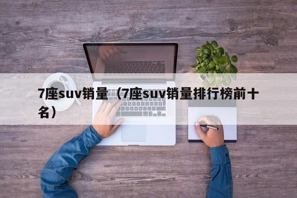 7座suv销量（7座suv销量排行榜前十名）