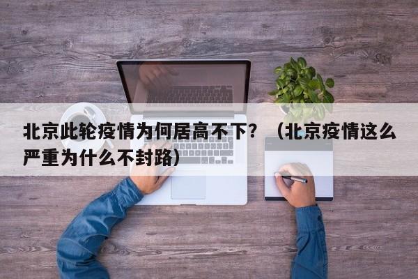 北京此轮疫情为何居高不下？（北京疫情这么严重为什么不封路）