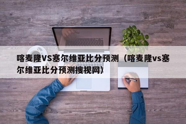 喀麦隆VS塞尔维亚比分预测（喀麦隆vs塞尔维亚比分预测搜视网）