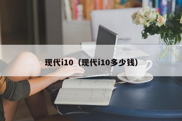 现代i10（现代i10多少钱）