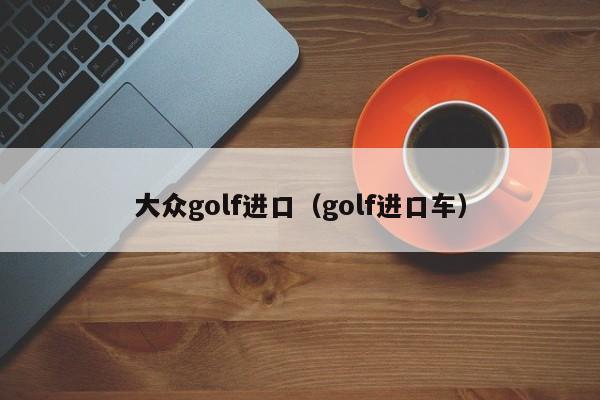 大众golf进口（golf进口车）