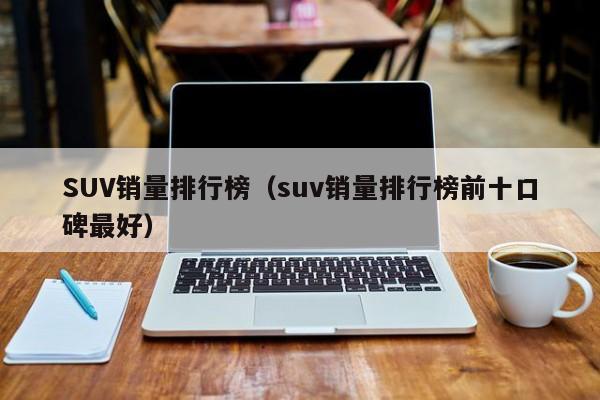 SUV销量排行榜（suv销量排行榜前十口碑最好）