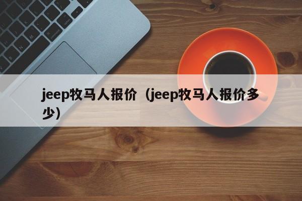 jeep牧马人报价（jeep牧马人报价多少）