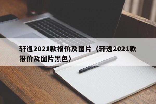 轩逸2021款报价及图片（轩逸2021款报价及图片黑色）