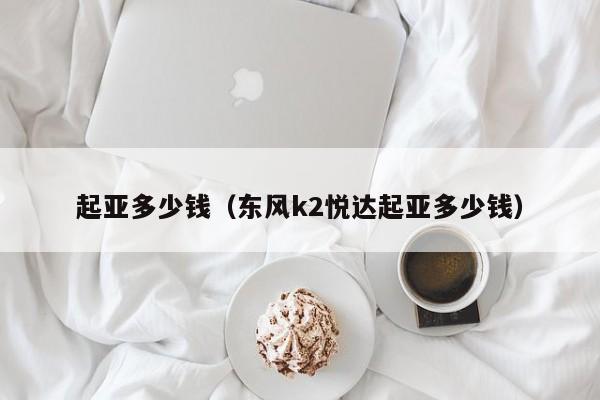 起亚多少钱（东风k2悦达起亚多少钱）