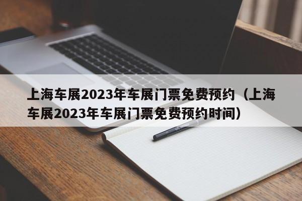 上海车展2023年车展门票免费预约（上海车展2023年车展门票免费预约时间）