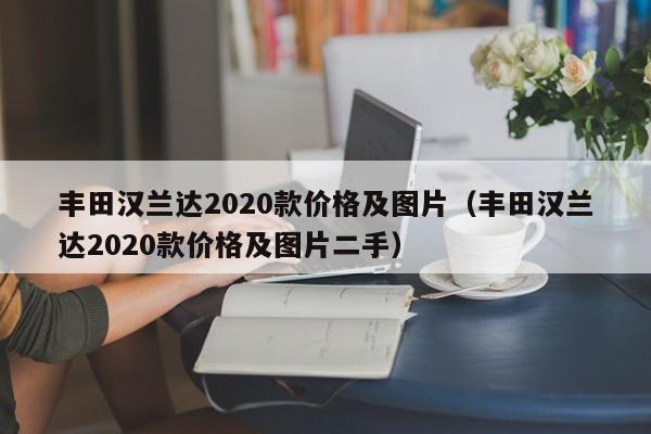 丰田汉兰达2020款价格及图片（丰田汉兰达2020款价格及图片二手）