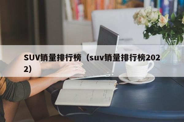 SUV销量排行榜（suv销量排行榜2022）