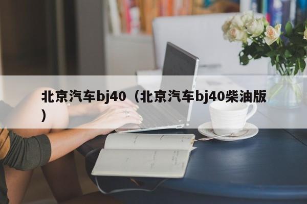 北京汽车bj40（北京汽车bj40柴油版）