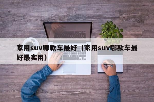 家用suv哪款车最好（家用suv哪款车最好最实用）