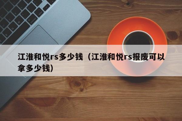 江淮和悦rs多少钱（江淮和悦rs报废可以拿多少钱）